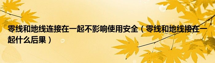 零線和地線連接在一起不影響使用安全（零線和地線接在一起什么后果）