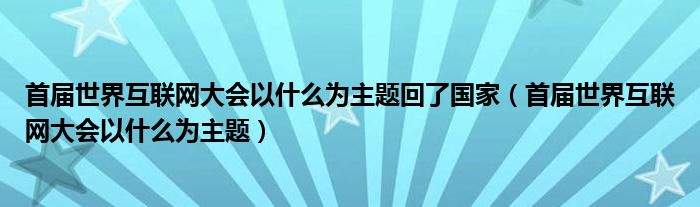 首屆世界互聯(lián)網(wǎng)大會(huì)以什么為主題回了國(guó)家（首屆世界互聯(lián)網(wǎng)大會(huì)以什么為主題）