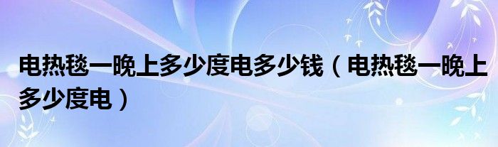 電熱毯一晚上多少度電多少錢（電熱毯一晚上多少度電）