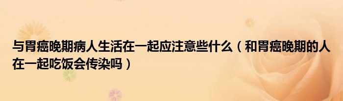 與胃癌晚期病人生活在一起應(yīng)注意些什么（和胃癌晚期的人在一起吃飯會(huì)傳染嗎）