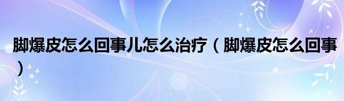 腳爆皮怎么回事兒怎么治療（腳爆皮怎么回事）