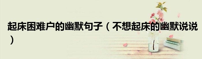 起床困難戶的幽默句子（不想起床的幽默說說）