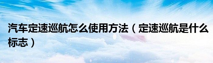 汽車定速巡航怎么使用方法（定速巡航是什么標志）