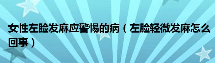女性左臉發(fā)麻應警惕的?。ㄗ竽樰p微發(fā)麻怎么回事）