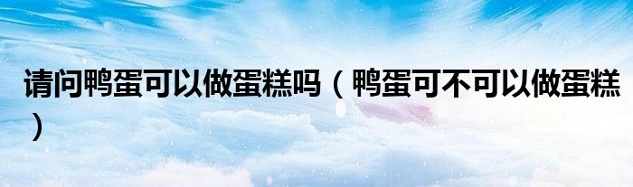 請問鴨蛋可以做蛋糕嗎（鴨蛋可不可以做蛋糕）