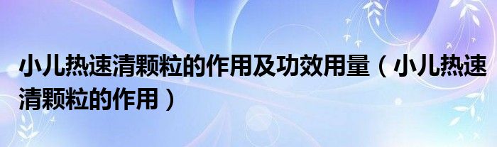 小兒熱速清顆粒的作用及功效用量（小兒熱速清顆粒的作用）