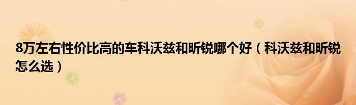8萬(wàn)左右性價(jià)比高的車科沃茲和昕銳哪個(gè)好（科沃茲和昕銳怎么選）