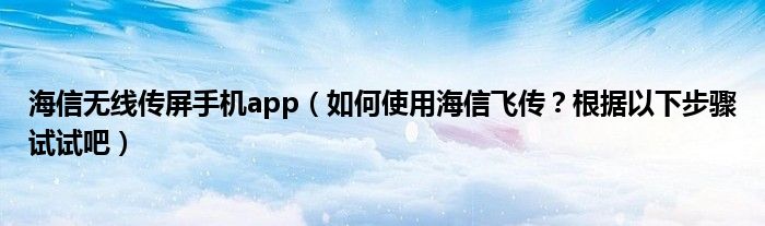 海信無線傳屏手機(jī)app（如何使用海信飛傳？根據(jù)以下步驟試試吧）