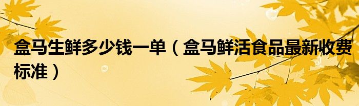 盒馬生鮮多少錢一單（盒馬鮮活食品最新收費標準）