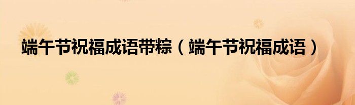 端午節(jié)祝福成語帶粽（端午節(jié)祝福成語）