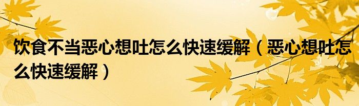 飲食不當惡心想吐怎么快速緩解（惡心想吐怎么快速緩解）