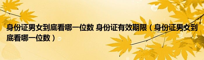 身份證男女到底看哪一位數(shù) 身份證有效期限（身份證男女到底看哪一位數(shù)）