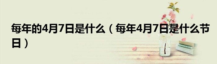 每年的4月7日是什么（每年4月7日是什么節(jié)日）