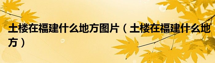 土樓在福建什么地方圖片（土樓在福建什么地方）