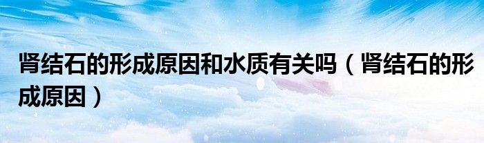 腎結(jié)石的形成原因和水質(zhì)有關(guān)嗎（腎結(jié)石的形成原因）