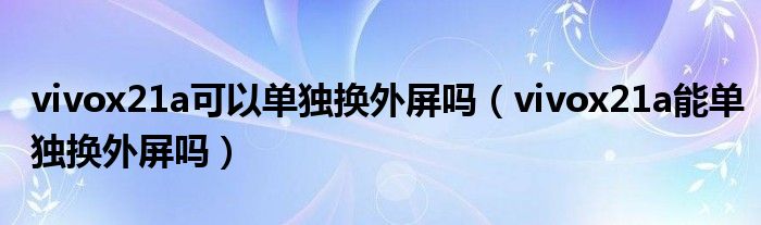 vivox21a可以單獨換外屏嗎（vivox21a能單獨換外屏嗎）