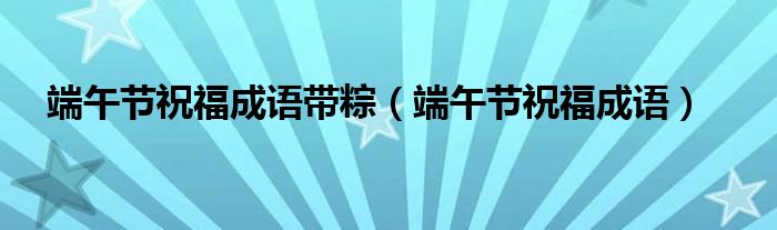 端午節(jié)祝福成語帶粽（端午節(jié)祝福成語）