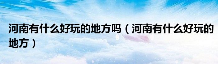 河南有什么好玩的地方嗎（河南有什么好玩的地方）