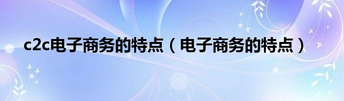 c2c電子商務(wù)的特點（電子商務(wù)的特點）
