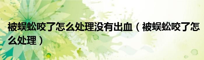 被蜈蚣咬了怎么處理沒有出血（被蜈蚣咬了怎么處理）