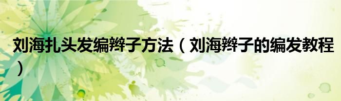 劉海扎頭發(fā)編辮子方法（劉海辮子的編發(fā)教程）