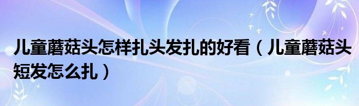 兒童蘑菇頭怎樣扎頭發(fā)扎的好看（兒童蘑菇頭短發(fā)怎么扎）