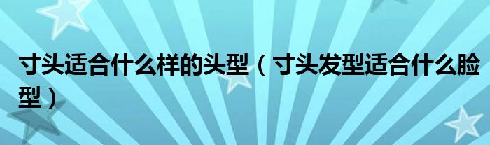寸頭適合什么樣的頭型（寸頭發(fā)型適合什么臉型）