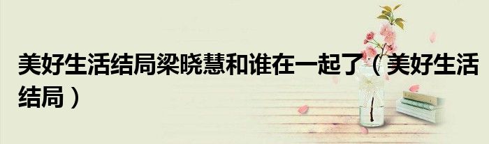 美好生活結(jié)局梁曉慧和誰在一起了（美好生活結(jié)局）