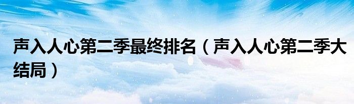 聲入人心第二季最終排名（聲入人心第二季大結(jié)局）