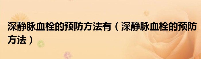 深靜脈血栓的預防方法有（深靜脈血栓的預防方法）