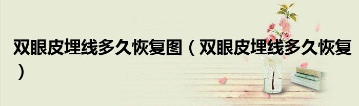 雙眼皮埋線多久恢復(fù)圖（雙眼皮埋線多久恢復(fù)）