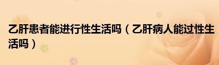 乙肝患者能進(jìn)行性生活嗎（乙肝病人能過(guò)性生活嗎）
