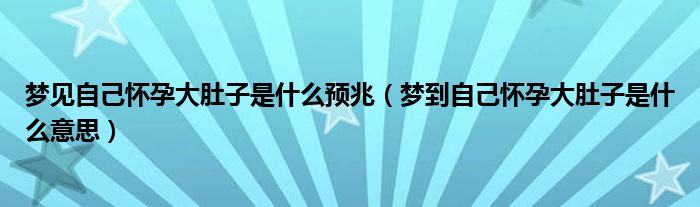 夢見自己懷孕大肚子是什么預兆（夢到自己懷孕大肚子是什么意思）