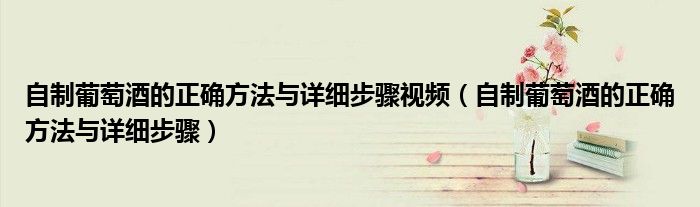 自制葡萄酒的正確方法與詳細步驟視頻（自制葡萄酒的正確方法與詳細步驟）
