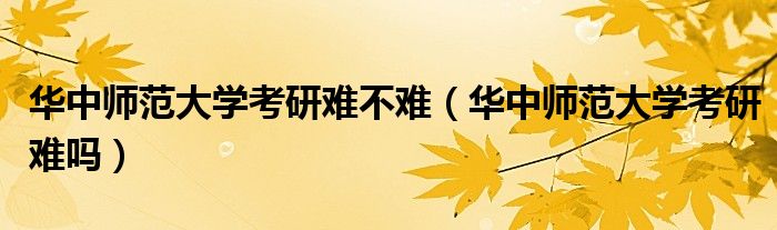 華中師范大學考研難不難（華中師范大學考研難嗎）