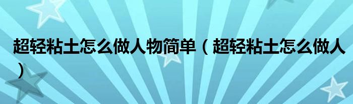超輕粘土怎么做人物簡單（超輕粘土怎么做人）