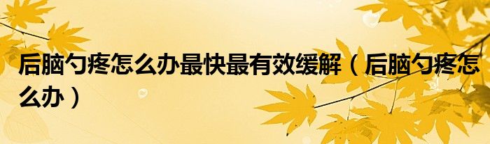 后腦勺疼怎么辦最快最有效緩解（后腦勺疼怎么辦）