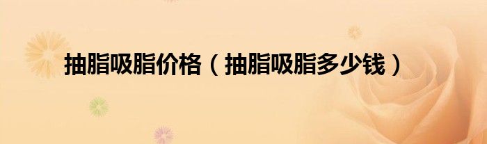 抽脂吸脂價(jià)格（抽脂吸脂多少錢）