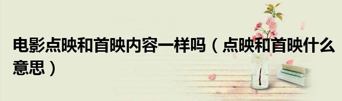 電影點(diǎn)映和首映內(nèi)容一樣嗎（點(diǎn)映和首映什么意思）