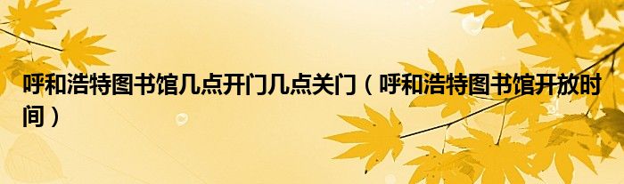 呼和浩特圖書(shū)館幾點(diǎn)開(kāi)門(mén)幾點(diǎn)關(guān)門(mén)（呼和浩特圖書(shū)館開(kāi)放時(shí)間）