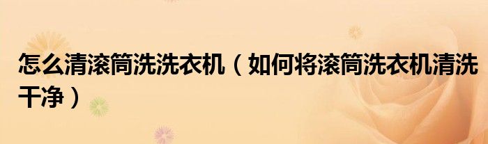 怎么清滾筒洗洗衣機(jī)（如何將滾筒洗衣機(jī)清洗干凈）