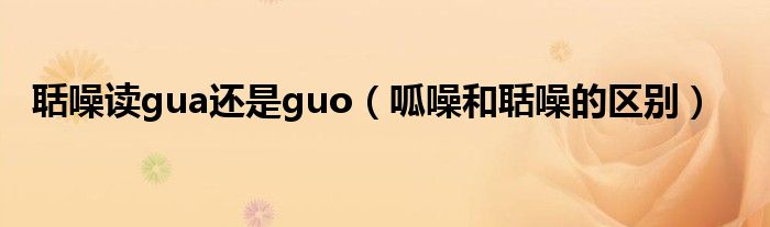 聒噪讀gua還是guo（呱噪和聒噪的區(qū)別）