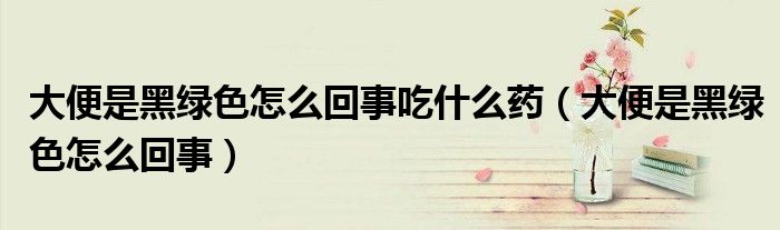 大便是黑綠色怎么回事吃什么藥（大便是黑綠色怎么回事）
