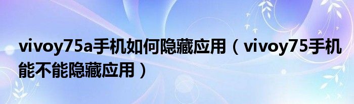 vivoy75a手機如何隱藏應用（vivoy75手機能不能隱藏應用）