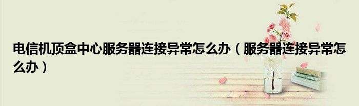 電信機(jī)頂盒中心服務(wù)器連接異常怎么辦（服務(wù)器連接異常怎么辦）