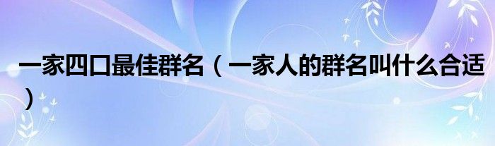 一家四口最佳群名（一家人的群名叫什么合適）