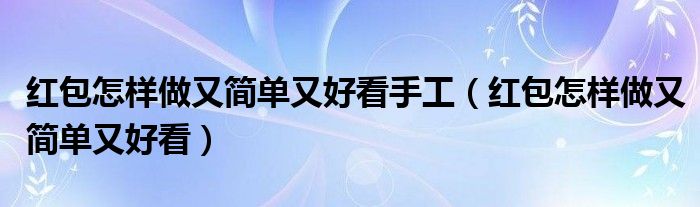 紅包怎樣做又簡(jiǎn)單又好看手工（紅包怎樣做又簡(jiǎn)單又好看）