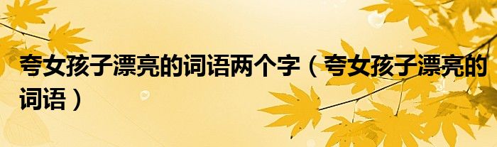 夸女孩子漂亮的詞語兩個字（夸女孩子漂亮的詞語）