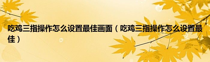 吃雞三指操作怎么設(shè)置最佳畫(huà)面（吃雞三指操作怎么設(shè)置最佳）