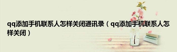 qq添加手機聯(lián)系人怎樣關(guān)閉通訊錄（qq添加手機聯(lián)系人怎樣關(guān)閉）
